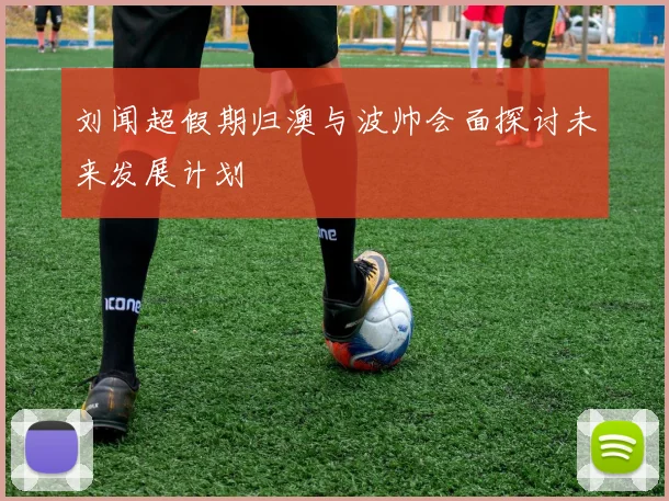 刘闻超假期归澳与波帅会面探讨未来发展计划