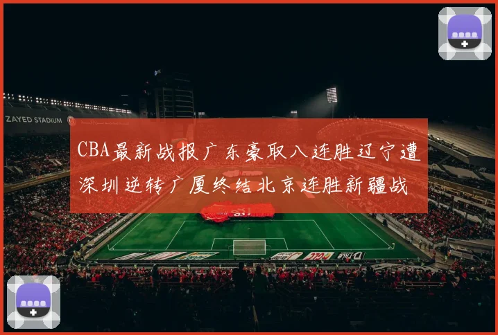 CBA最新战报广东豪取八连胜辽宁遭深圳逆转广厦终结北京连胜新疆战胜广州