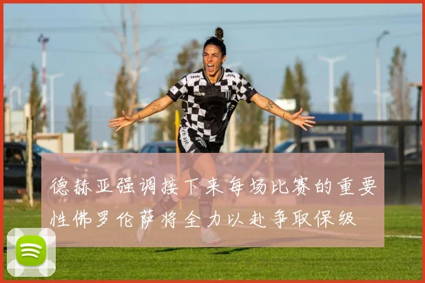 德赫亚强调接下来每场比赛的重要性佛罗伦萨将全力以赴争取保级
