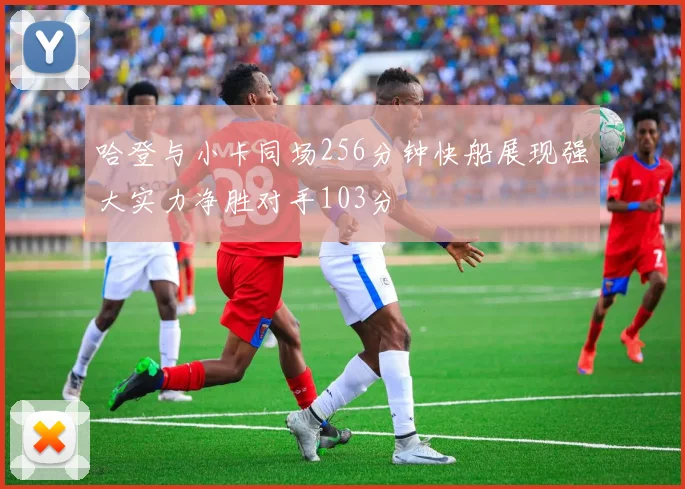 哈登与小卡同场256分钟快船展现强大实力净胜对手103分