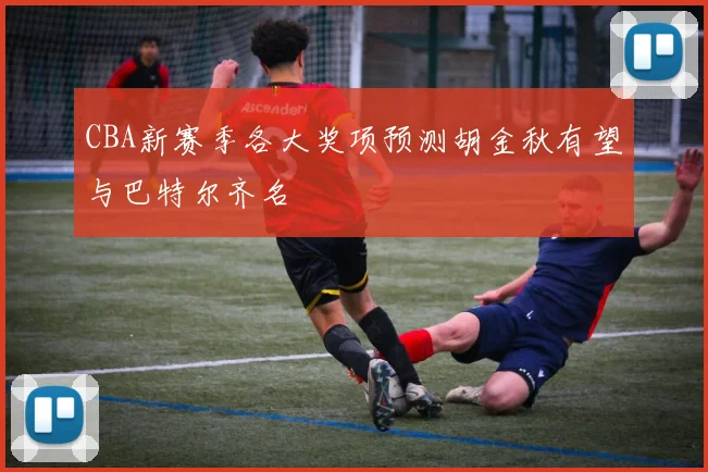 CBA新赛季各大奖项预测胡金秋有望与巴特尔齐名