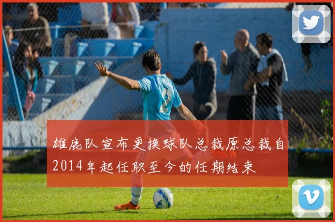 雄鹿队宣布更换球队总裁原总裁自2014年起任职至今的任期结束