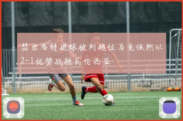 瑟尔洛特进球被判越位马竞依然以2-1优势战胜瓦伦西亚