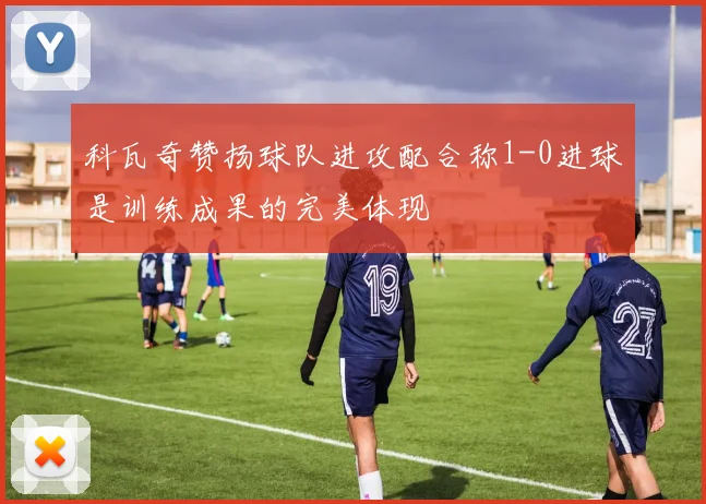 科瓦奇赞扬球队进攻配合称1-0进球是训练成果的完美体现