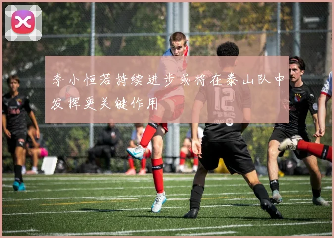 李小恒若持续进步或将在泰山队中发挥更关键作用