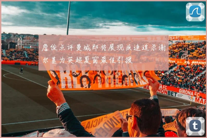 詹俊点评曼城即将展现疾速追杀谢尔基为英超夏窗最佳引援