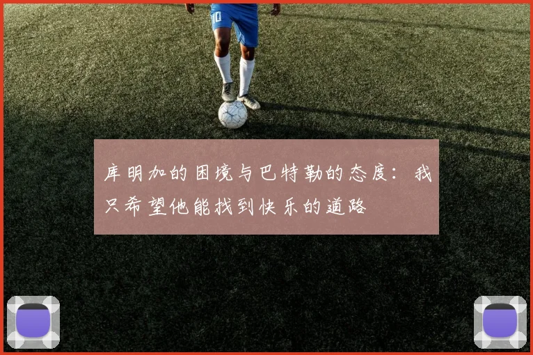 库明加的困境与巴特勒的态度：我只希望他能找到快乐的道路