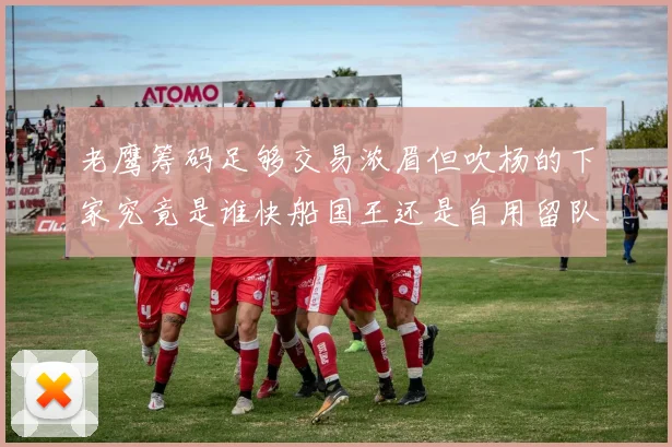 老鹰筹码足够交易浓眉但吹杨的下家究竟是谁快船国王还是自用留队