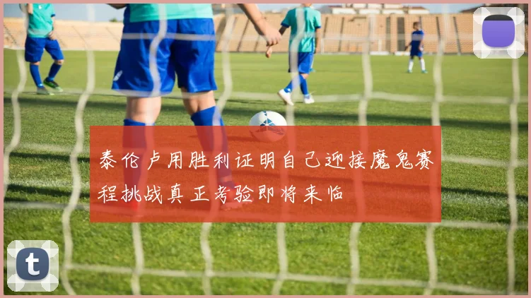 泰伦卢用胜利证明自己迎接魔鬼赛程挑战真正考验即将来临