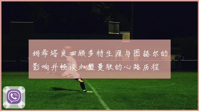 姆希塔良回顾多特生涯与图赫尔的影响并畅谈加盟曼联的心路历程