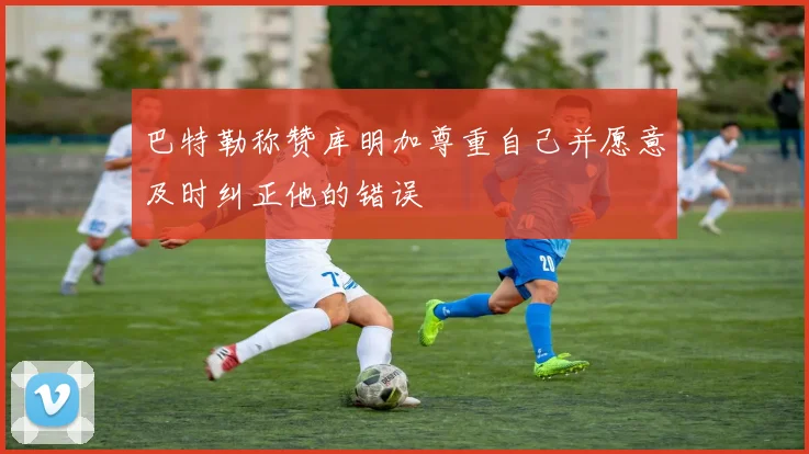 巴特勒称赞库明加尊重自己并愿意及时纠正他的错误