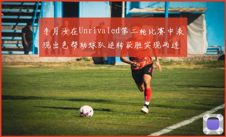 李月汝在Unrivaled第二轮比赛中表现出色帮助球队逆转获胜实现两连胜