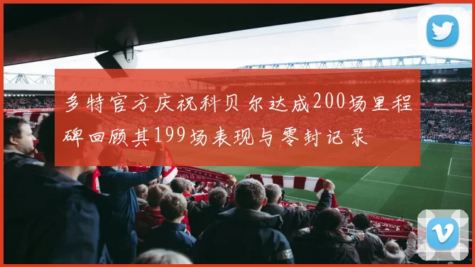 多特官方庆祝科贝尔达成200场里程碑回顾其199场表现与零封记录