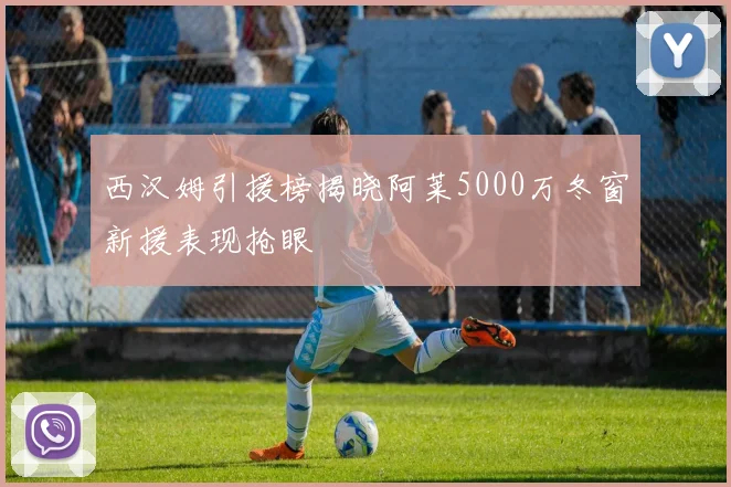 西汉姆引援榜揭晓阿莱5000万冬窗新援表现抢眼