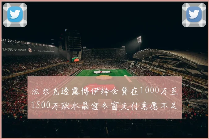 法尔克透露博伊转会费在1000万至1500万欧水晶宫冬窗支付意愿不足
