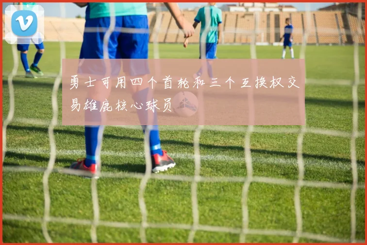 勇士可用四个首轮和三个互换权交易雄鹿核心球员