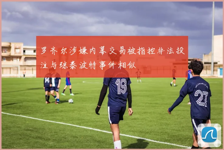 罗齐尔涉嫌内幕交易被指控非法投注与琼泰波特事件相似