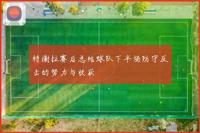 特谢拉赛后总结球队下半场防守反击的努力与收获
