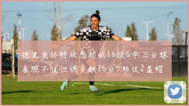 德里克怀特状态起伏16投6中三分球表现不佳但仍贡献16分5助攻2盖帽