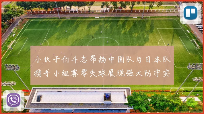 小伙子们斗志昂扬中国队与日本队携手小组赛零失球展现强大防守实力