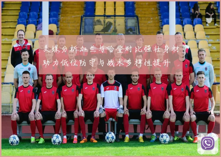 美媒分析加兰与哈登对比强壮身材助力低位防守与战术多样性提升
