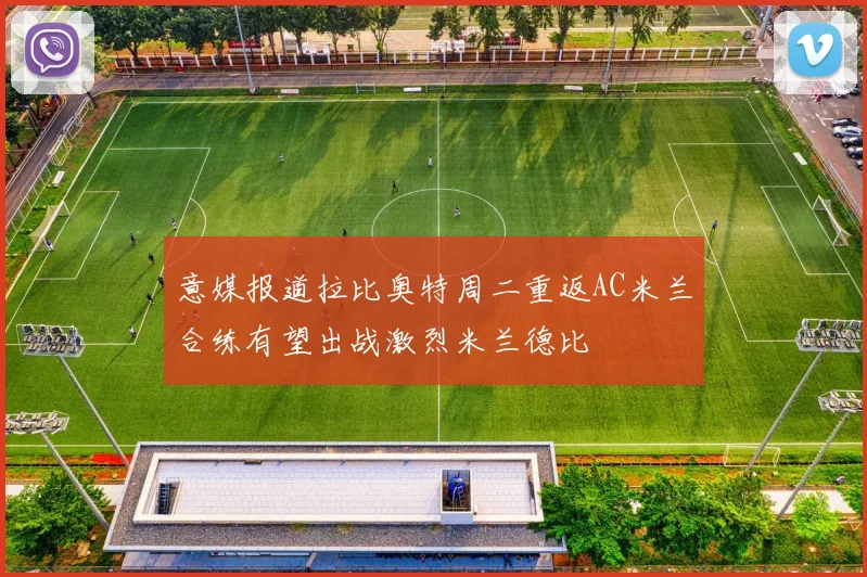 意媒报道拉比奥特周二重返AC米兰合练有望出战激烈米兰德比