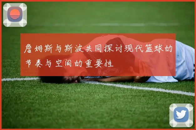 詹姆斯与斯波共同探讨现代篮球的节奏与空间的重要性