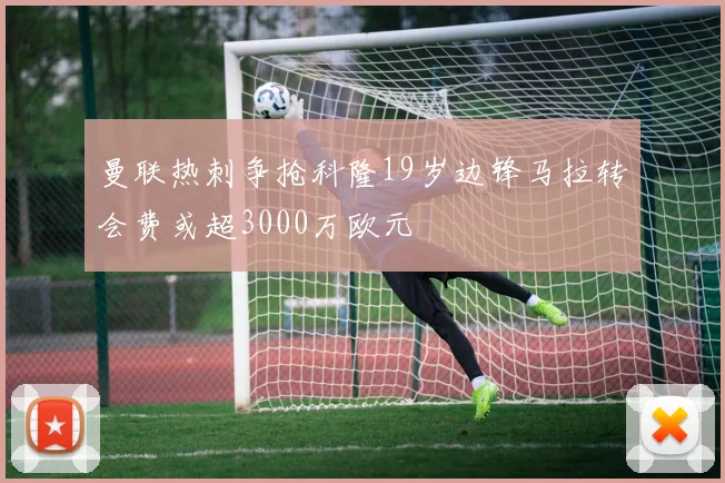 曼联热刺争抢科隆19岁边锋马拉转会费或超3000万欧元