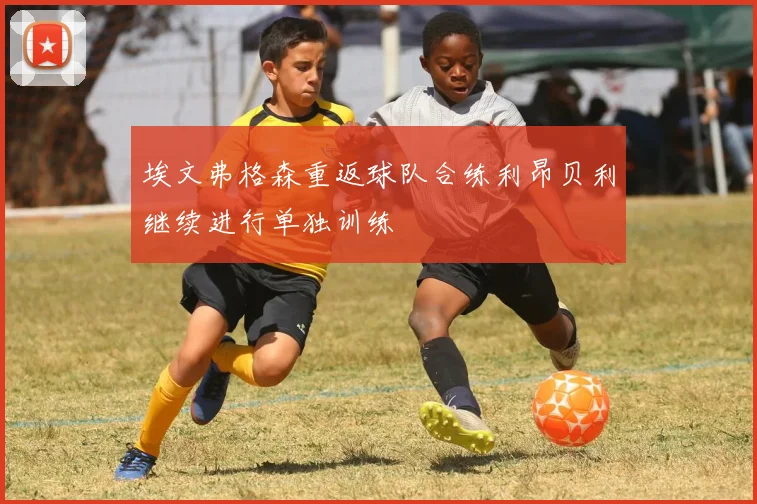 埃文弗格森重返球队合练利昂贝利继续进行单独训练