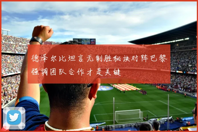 德泽尔比坦言无制胜秘诀对阵巴黎强调团队合作才是关键