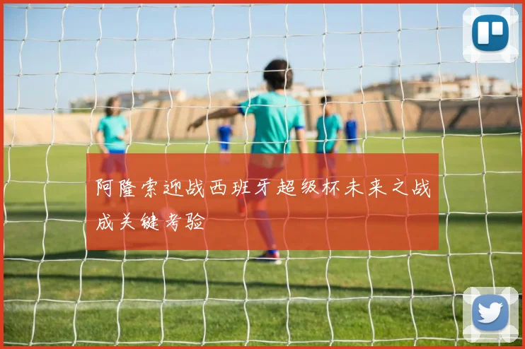 阿隆索迎战西班牙超级杯未来之战成关键考验