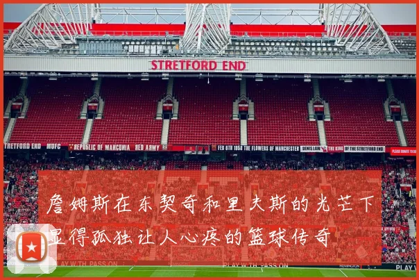 詹姆斯在东契奇和里夫斯的光芒下显得孤独让人心疼的篮球传奇