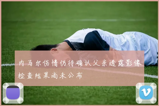 内马尔伤情仍待确认父亲透露影像检查结果尚未公布