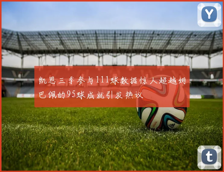 凯恩三季参与111球数据惊人超越姆巴佩的95球成就引发热议