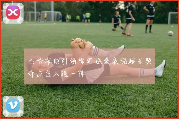 杰伦布朗引领绿军逆袭表现超东契奇应当入选一阵