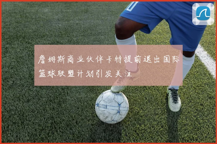 詹姆斯商业伙伴卡特提前退出国际篮球联盟计划引发关注