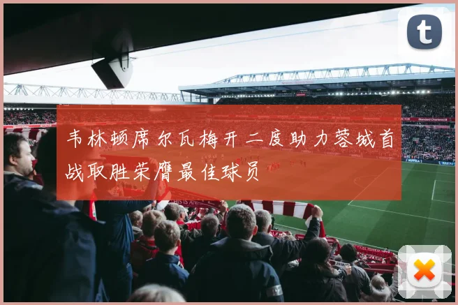 韦林顿席尔瓦梅开二度助力蓉城首战取胜荣膺最佳球员