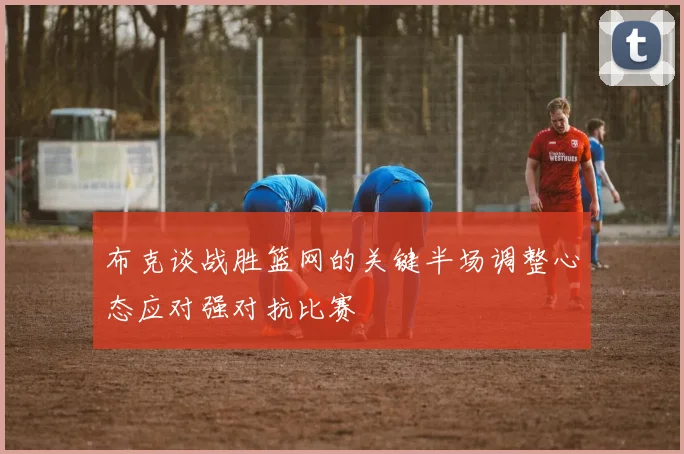布克谈战胜篮网的关键半场调整心态应对强对抗比赛