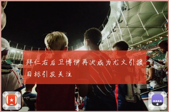 拜仁右后卫博伊再次成为尤文引援目标引发关注