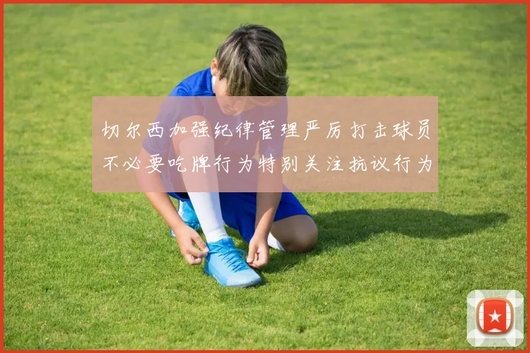 切尔西加强纪律管理严厉打击球员不必要吃牌行为特别关注抗议行为