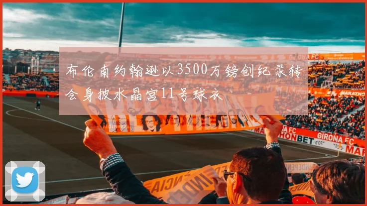 布伦南约翰逊以3500万镑创纪录转会身披水晶宫11号球衣