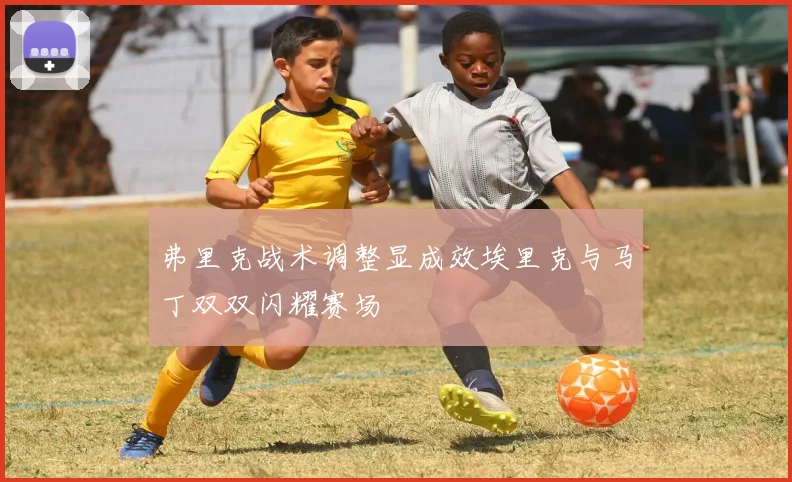 弗里克战术调整显成效埃里克与马丁双双闪耀赛场