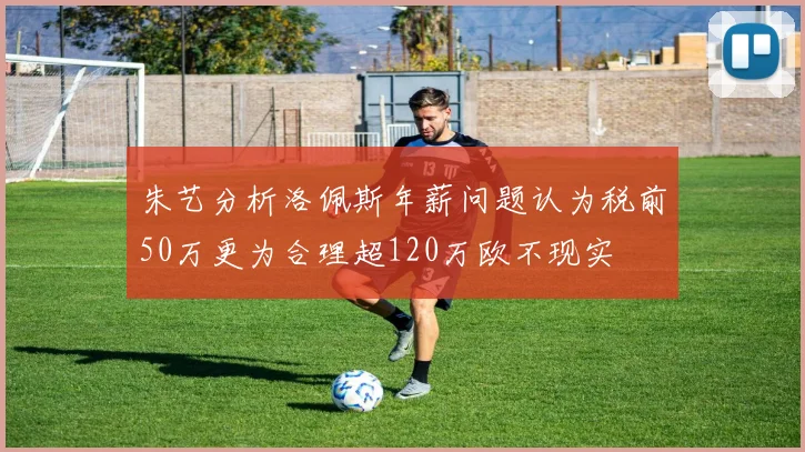 朱艺分析洛佩斯年薪问题认为税前50万更为合理超120万欧不现实