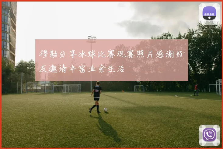 穆勒分享冰球比赛观赛照片感谢好友邀请丰富业余生活