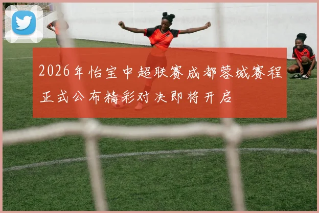 2026年怡宝中超联赛成都蓉城赛程正式公布精彩对决即将开启