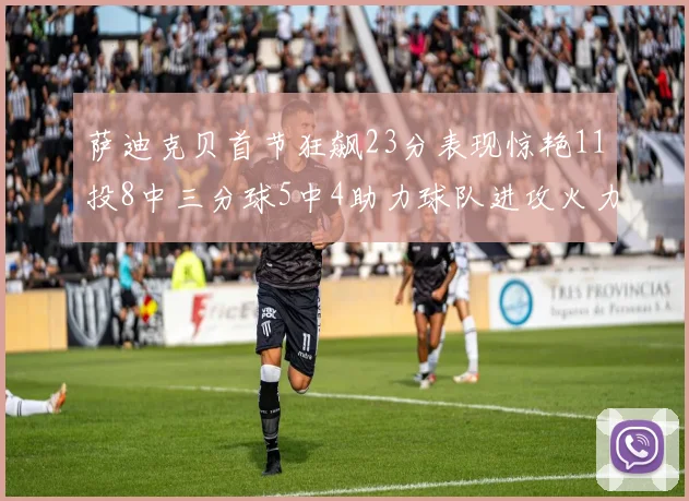 萨迪克贝首节狂飙23分表现惊艳11投8中三分球5中4助力球队进攻火力全开