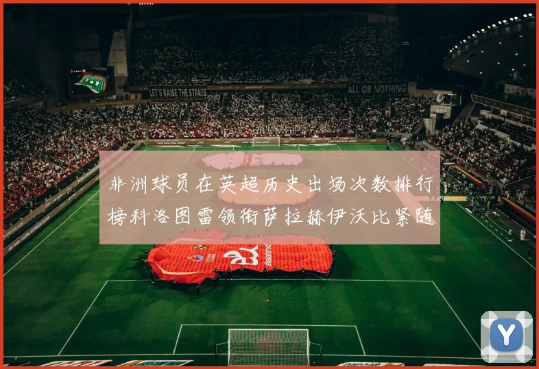 非洲球员在英超历史出场次数排行榜科洛图雷领衔萨拉赫伊沃比紧随其后