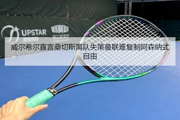 威尔希尔直言桑切斯离队失策曼联难复制阿森纳式自由（BAJIESPORTS）